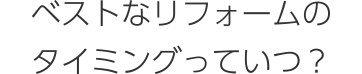 ベストなリフォームのタイミングっていつ？