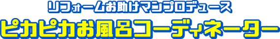 リフォームお助けマンプロデュース ピカピカお風　コーディネーター