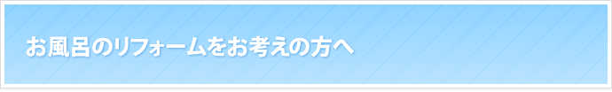 お風呂のリフォームをお考えの方へ