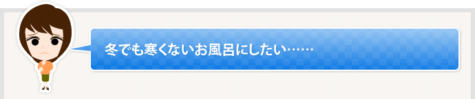 冬でも寒くないお風呂にしたい……