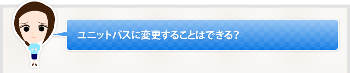 ユニットバスに変更することはできる？