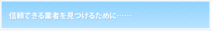 信頼できる業者を見つけるために……