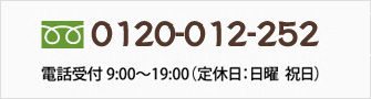 0120-012-252　受付日時9:00～19:00（定休日：日曜　祝日）