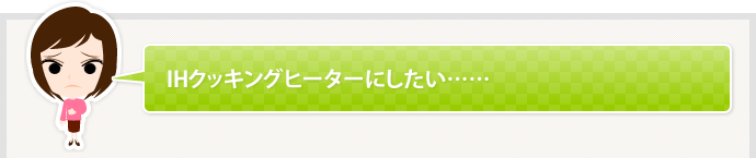 IHクッキングヒーターにしたい……