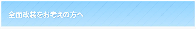 全面改装をお考えの方へ