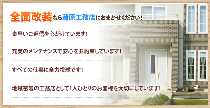 全面改装なら蒲原工務店におまかせください！

素早いご返信を心がけています！ 充実のメンテナンスで安心をお約束しています！ すべての仕事に全力投球です！ 地域密着の工務店として1人ひとりのお客様を大切にしています！ 