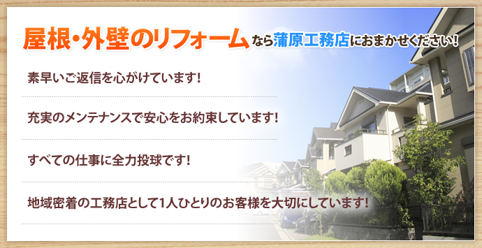 屋根・外壁のリフォームなら蒲原工務店におまかせください！

素早いご返信を心がけています！ 充実のメンテナンスで安心をお約束しています！ すべての仕事に全力投球です！ 地域密着の工務店として1人ひとりのお客様を大切にしています！ 