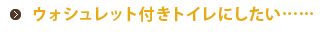 ウォシュレット付きトイレにしたい…… 