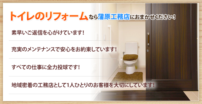 トイレのリフォームなら蒲原工務店におまかせください！素早いご返信を心がけています！ 充実のメンテナンスで安心をお約束しています！ すべての仕事に全力投球です！ 地域密着の工務店として1人ひとりのお客様を大切にしています！ 