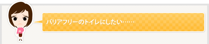 バリアフリーのトイレにしたい……