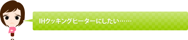 IHクッキングヒーターにしたい……