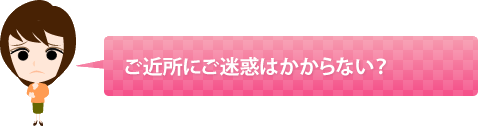 ご近所にご迷惑はかからない?