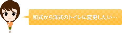 和式から洋式のトイレに変更したい……
