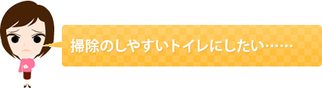 掃除のしやすいトイレにしたい……